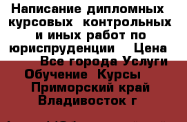 Написание дипломных, курсовых, контрольных и иных работ по юриспруденции  › Цена ­ 500 - Все города Услуги » Обучение. Курсы   . Приморский край,Владивосток г.